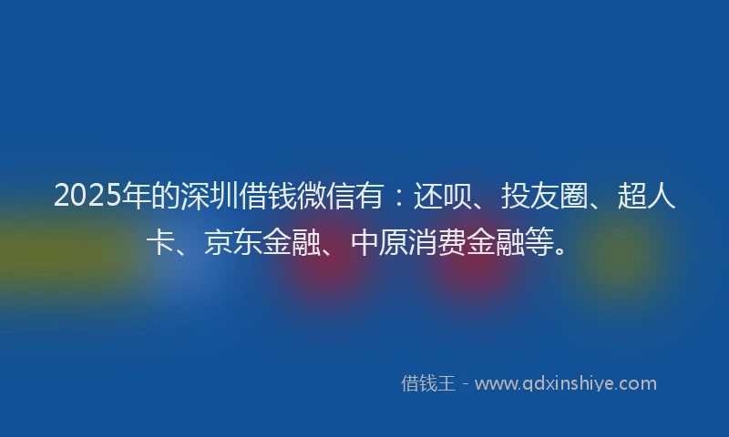2025年的深圳借钱微信有：还呗、投友圈、超人卡、京东金融、中原消费金融等。