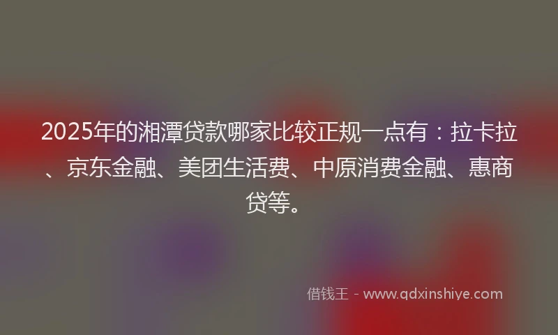 2025年的湘潭贷款哪家比较正规一点有：拉卡拉、京东金融、美团生活费、中原消费金融、惠商贷等。