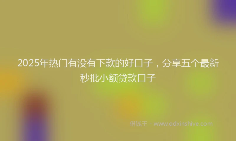 2025年热门有没有下款的好口子，分享五个最新秒批小额贷款口子