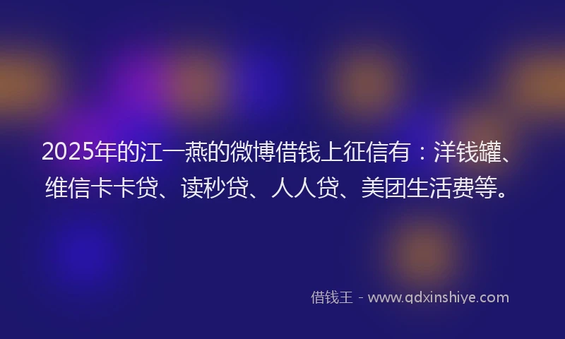 2025年的江一燕的微博借钱上征信有：洋钱罐、维信卡卡贷、读秒贷、人人贷、美团生活费等。