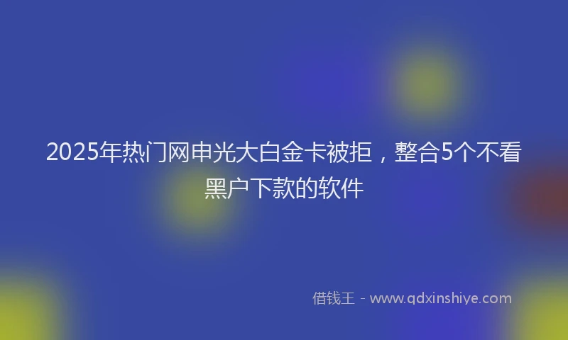 2025年热门网申光大白金卡被拒，整合5个不看黑户下款的软件