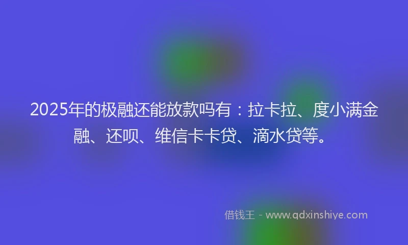 2025年的极融还能放款吗有：拉卡拉、度小满金融、还呗、维信卡卡贷、滴水贷等。
