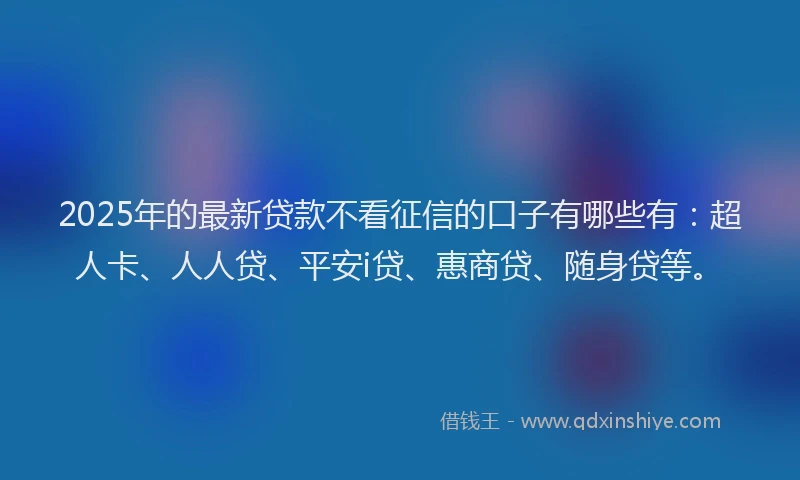 2025年的最新贷款不看征信的口子有哪些有：超人卡、人人贷、平安i贷、惠商贷、随身贷等。