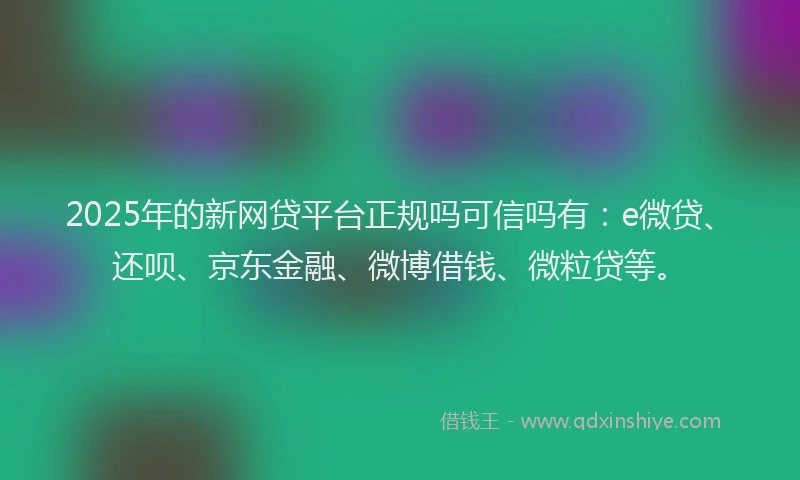 2025年的新网贷平台正规吗可信吗有：e微贷、还呗、京东金融、微博借钱、微粒贷等。