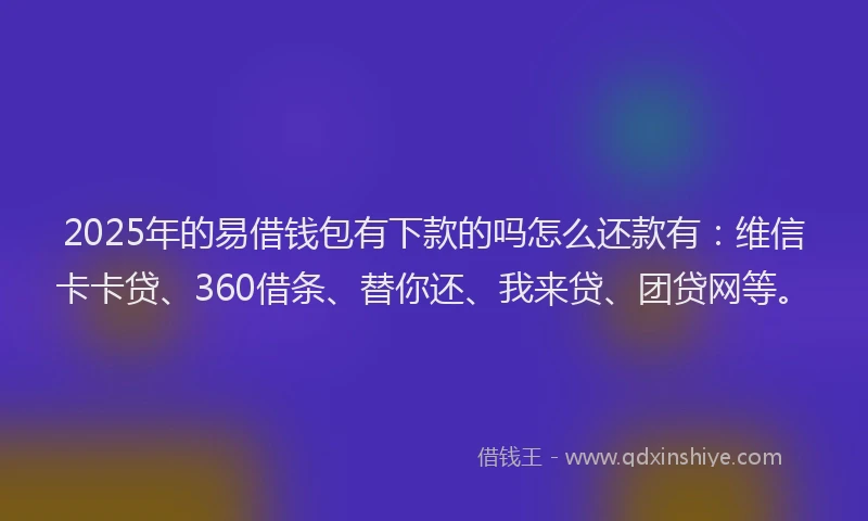 2025年的易借钱包有下款的吗怎么还款有：维信卡卡贷、360借条、替你还、我来贷、团贷网等。