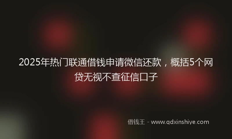 2025年热门联通借钱申请微信还款，概括5个网贷无视不查征信口子