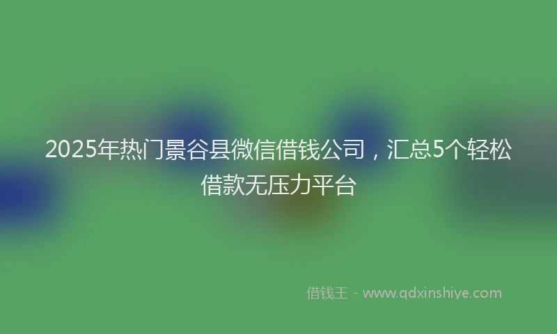 2025年热门景谷县微信借钱公司，汇总5个轻松借款无压力平台