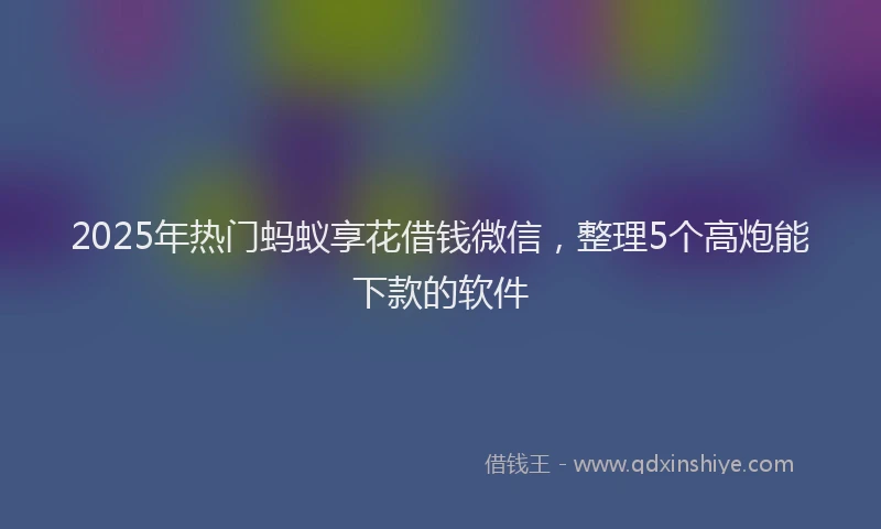 2025年热门蚂蚁享花借钱微信，整理5个高炮能下款的软件