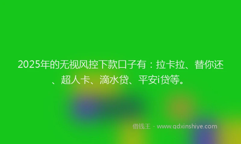 2025年的无视风控下款口子有：拉卡拉、替你还、超人卡、滴水贷、平安i贷等。