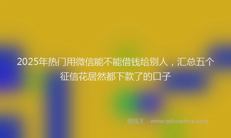 2025年热门用微信能不能借钱给别人，汇总五个征信花居然都下款了的口子