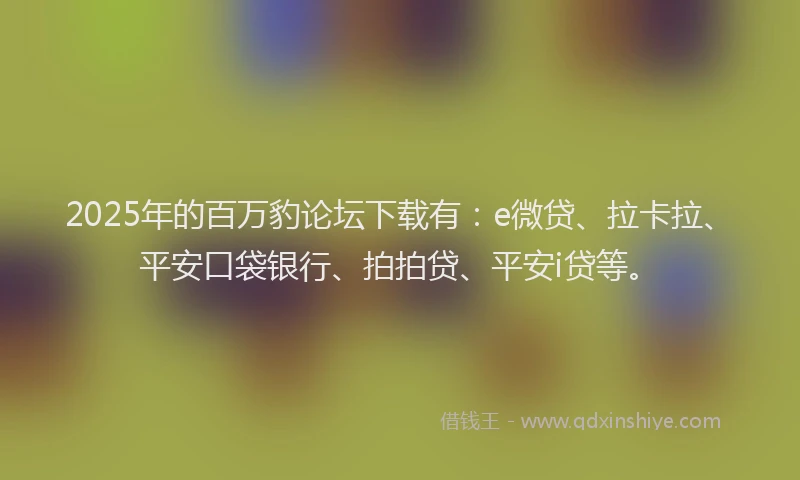 2025年的百万豹论坛下载有：e微贷、拉卡拉、平安口袋银行、拍拍贷、平安i贷等。