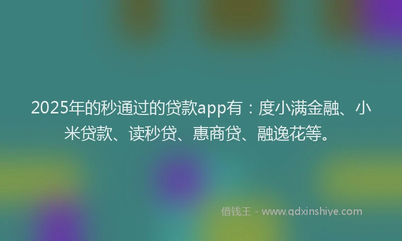2025年的秒通过的贷款app有：度小满金融、小米贷款、读秒贷、惠商贷、融逸花等。