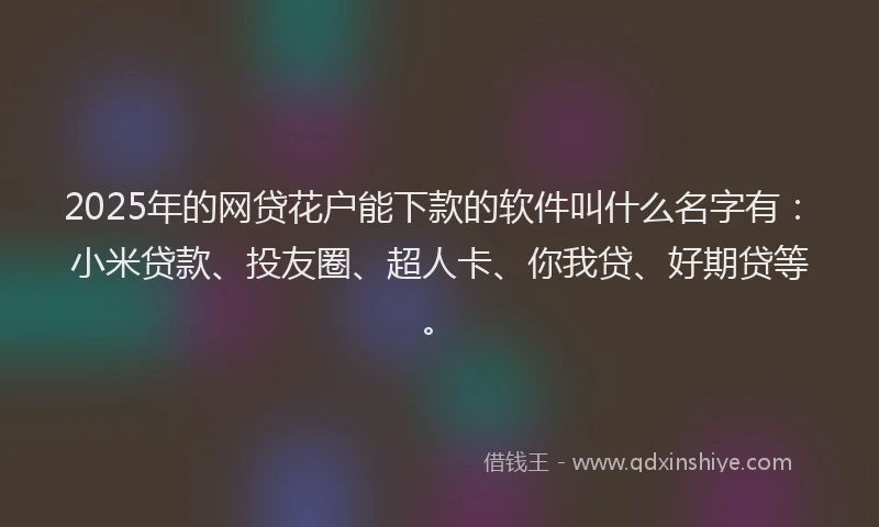 2025年的网贷花户能下款的软件叫什么名字有：小米贷款、投友圈、超人卡、你我贷、好期贷等。