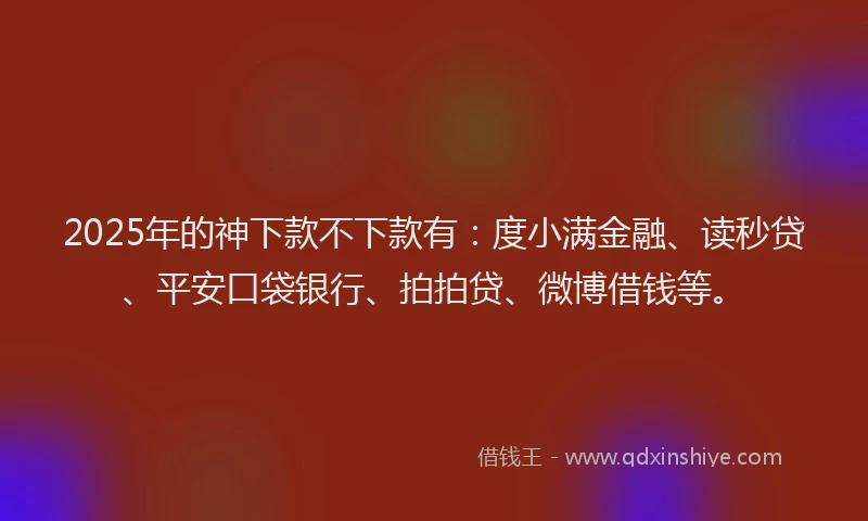 2025年的神下款不下款有：度小满金融、读秒贷、平安口袋银行、拍拍贷、微博借钱等。