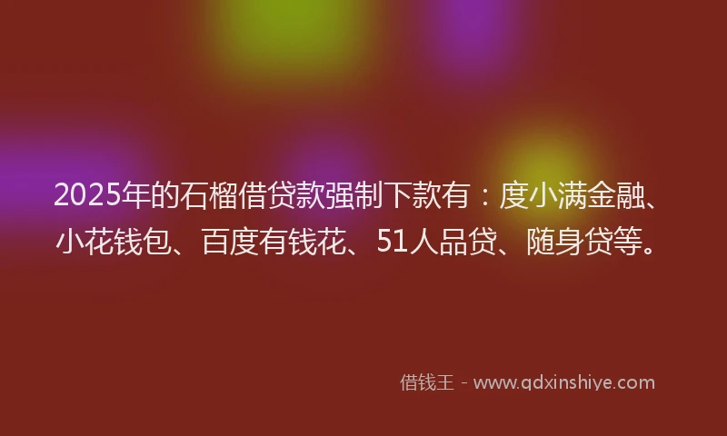 2025年的石榴借贷款强制下款有：度小满金融、小花钱包、百度有钱花、51人品贷、随身贷等。