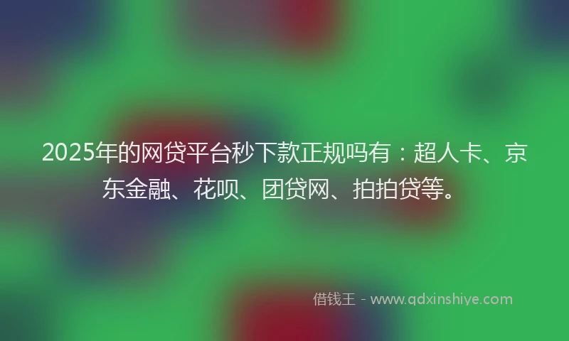 2025年的网贷平台秒下款正规吗有：超人卡、京东金融、花呗、团贷网、拍拍贷等。