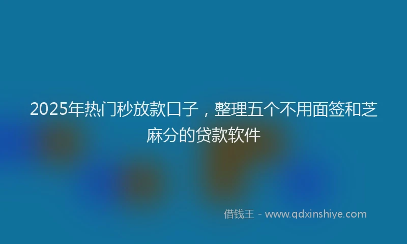 2025年热门秒放款口子，整理五个不用面签和芝麻分的贷款软件