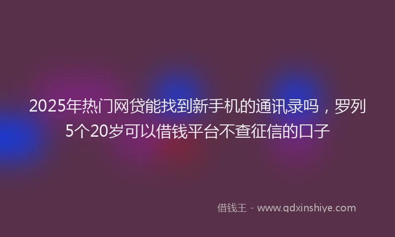 2025年热门网贷能找到新手机的通讯录吗，罗列5个20岁可以借钱平台不查征信的口子
