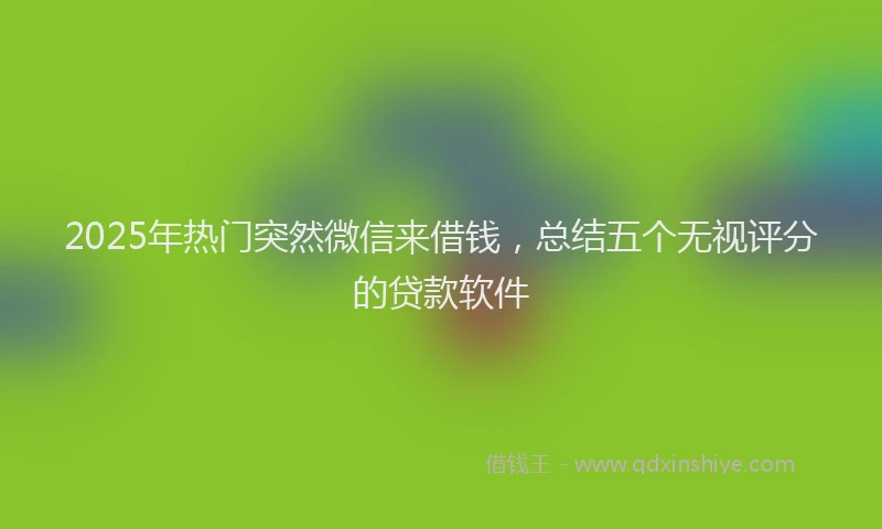 2025年热门突然微信来借钱，总结五个无视评分的贷款软件