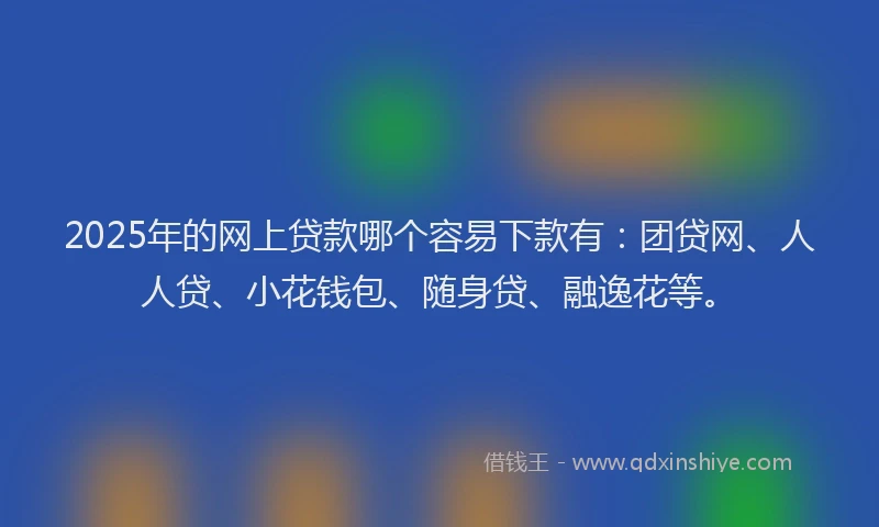 2025年的网上贷款哪个容易下款有：团贷网、人人贷、小花钱包、随身贷、融逸花等。