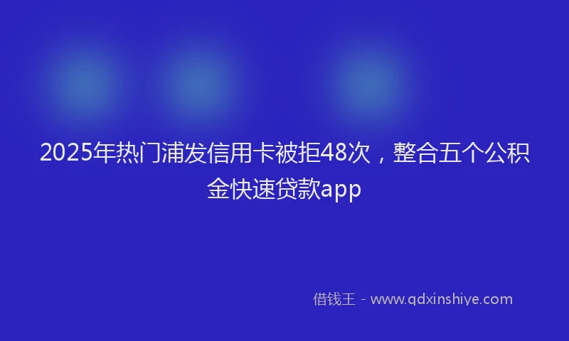 2025年热门浦发信用卡被拒48次，整合五个公积金快速贷款app