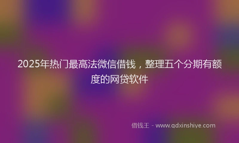 2025年热门最高法微信借钱，整理五个分期有额度的网贷软件