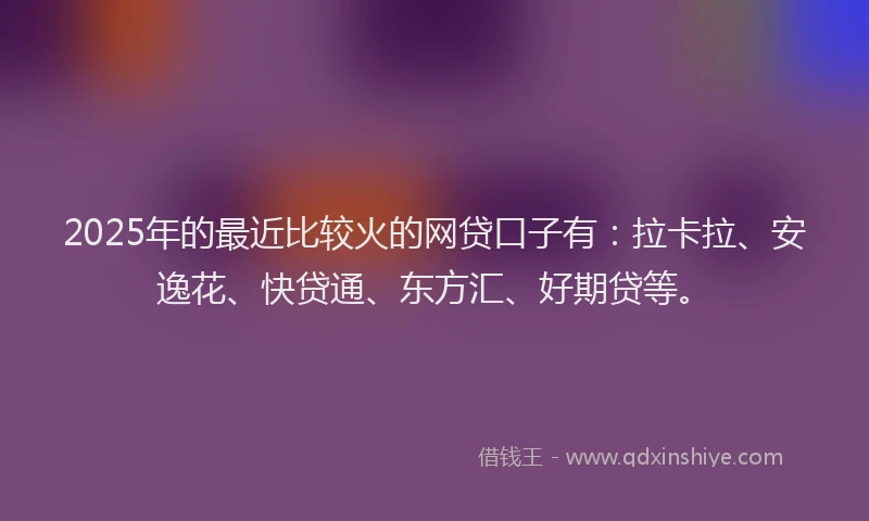 2025年的最近比较火的网贷口子有：拉卡拉、安逸花、快贷通、东方汇、好期贷等。