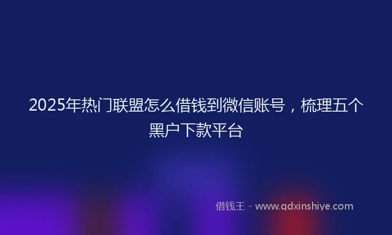 2025年热门联盟怎么借钱到微信账号，梳理五个黑户下款平台