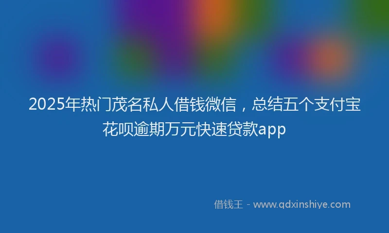 2025年热门茂名私人借钱微信，总结五个支付宝花呗逾期万元快速贷款app