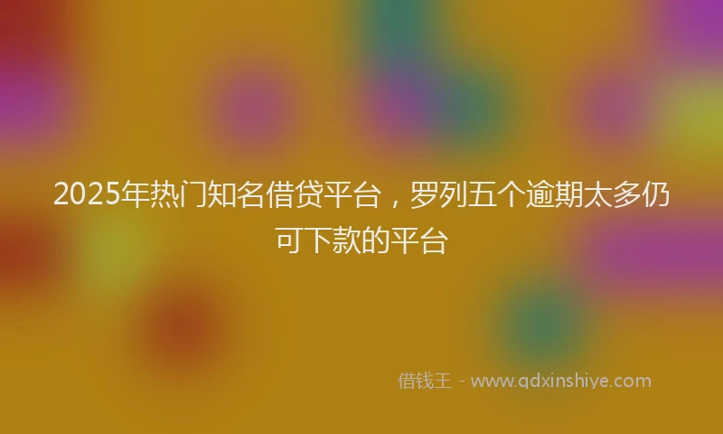 2025年热门知名借贷平台，罗列五个逾期太多仍可下款的平台