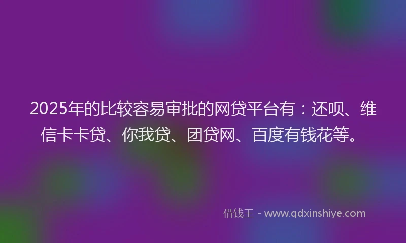 2025年的比较容易审批的网贷平台有：还呗、维信卡卡贷、你我贷、团贷网、百度有钱花等。