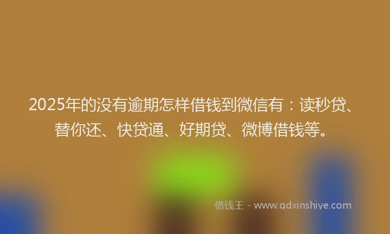 2025年的没有逾期怎样借钱到微信有：读秒贷、替你还、快贷通、好期贷、微博借钱等。