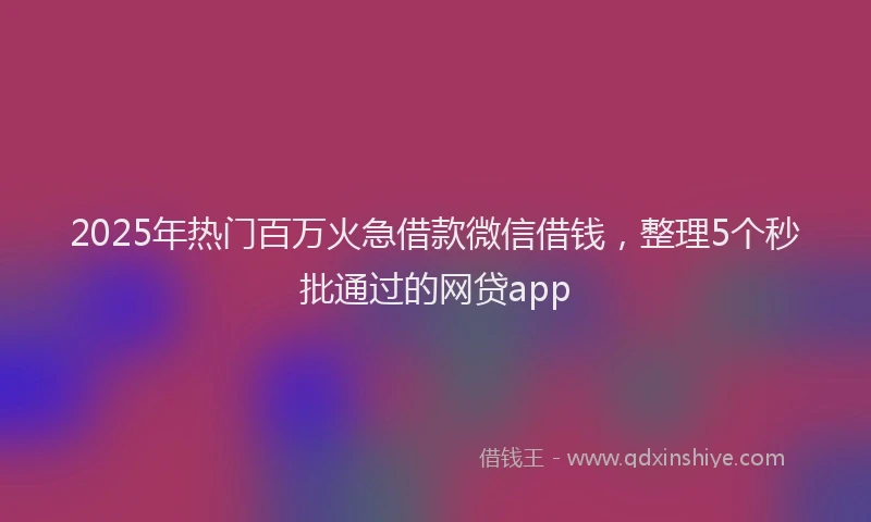 2025年热门百万火急借款微信借钱，整理5个秒批通过的网贷app