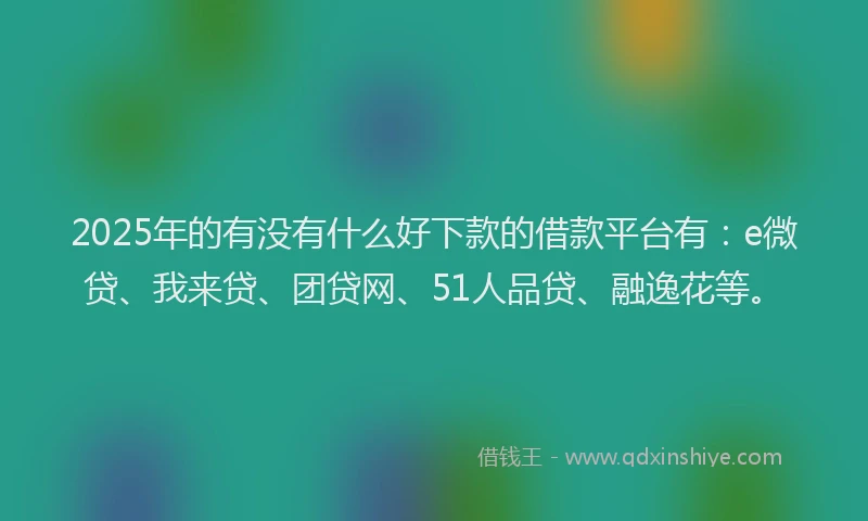 2025年的有没有什么好下款的借款平台有：e微贷、我来贷、团贷网、51人品贷、融逸花等。