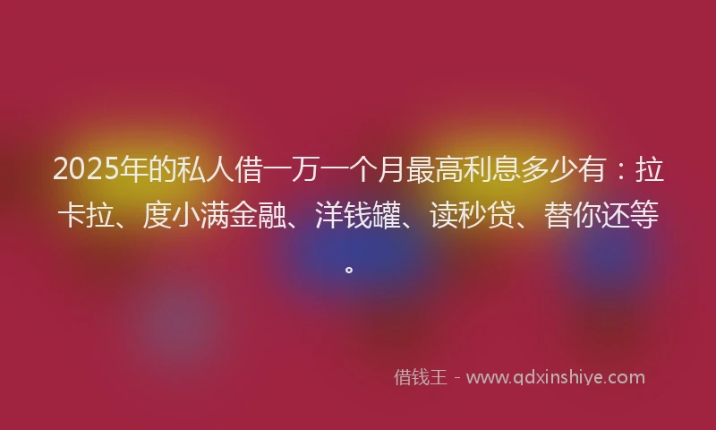 2025年的私人借一万一个月最高利息多少有：拉卡拉、度小满金融、洋钱罐、读秒贷、替你还等。