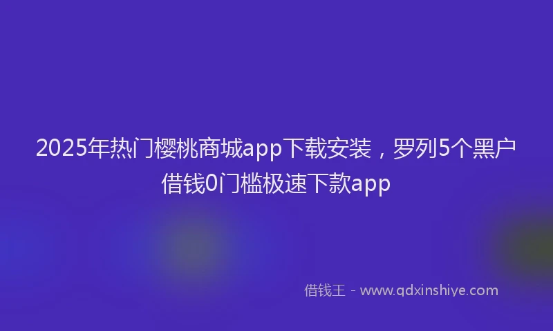 2025年热门樱桃商城app下载安装，罗列5个黑户借钱0门槛极速下款app