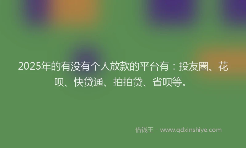 2025年的有没有个人放款的平台有：投友圈、花呗、快贷通、拍拍贷、省呗等。