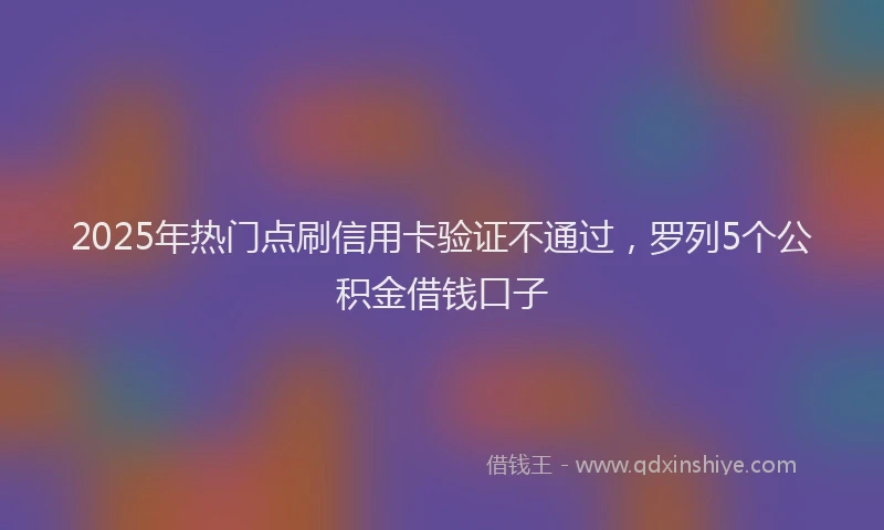 2025年热门点刷信用卡验证不通过，罗列5个公积金借钱口子