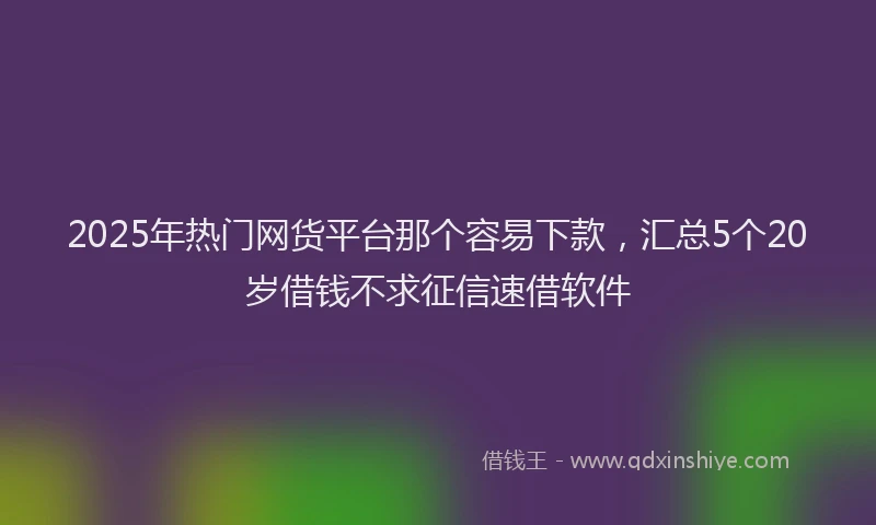 2025年热门网货平台那个容易下款，汇总5个20岁借钱不求征信速借软件