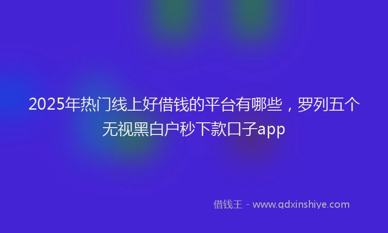 2025年热门线上好借钱的平台有哪些，罗列五个无视黑白户秒下款口子app