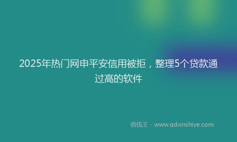 2025年热门网申平安信用被拒，整理5个贷款通过高的软件