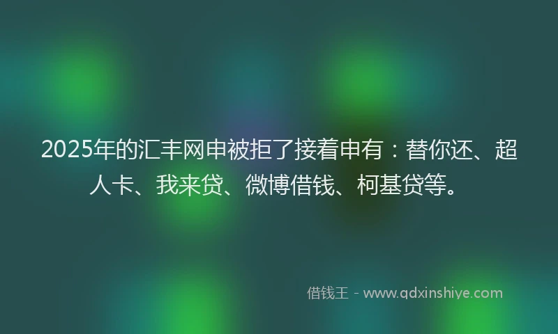 2025年的汇丰网申被拒了接着申有：替你还、超人卡、我来贷、微博借钱、柯基贷等。