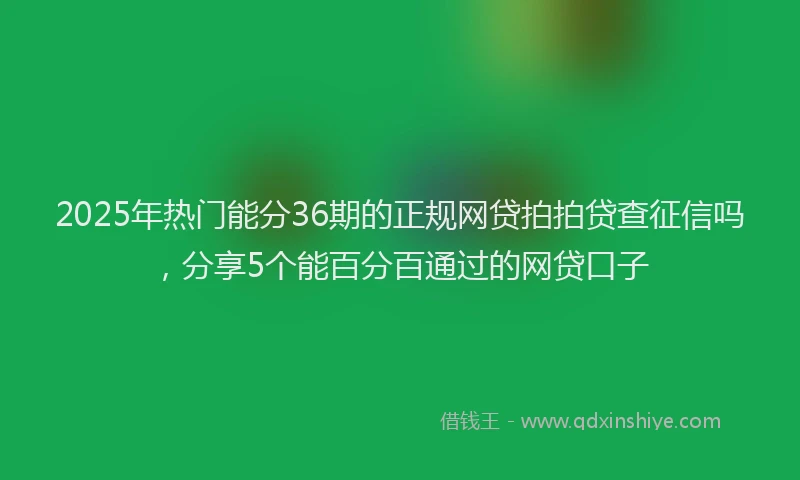 2025年热门能分36期的正规网贷拍拍贷查征信吗，分享5个能百分百通过的网贷口子