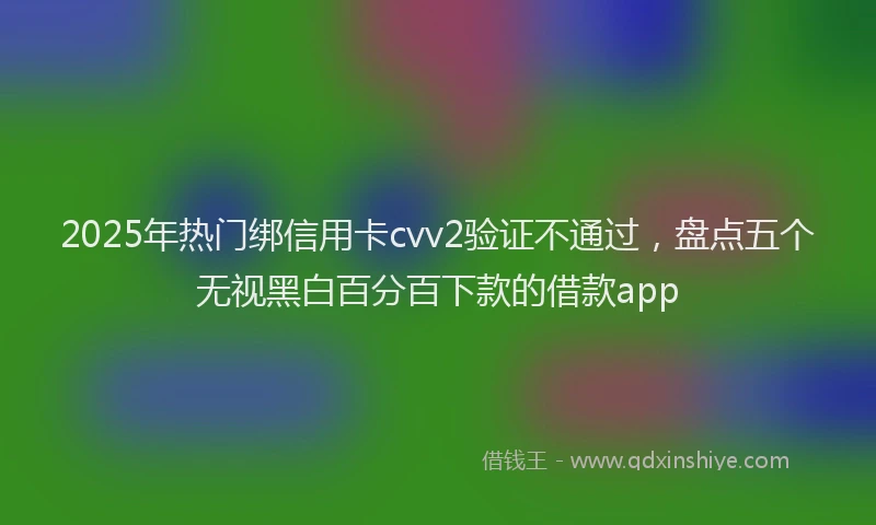 2025年热门绑信用卡cvv2验证不通过，盘点五个无视黑白百分百下款的借款app