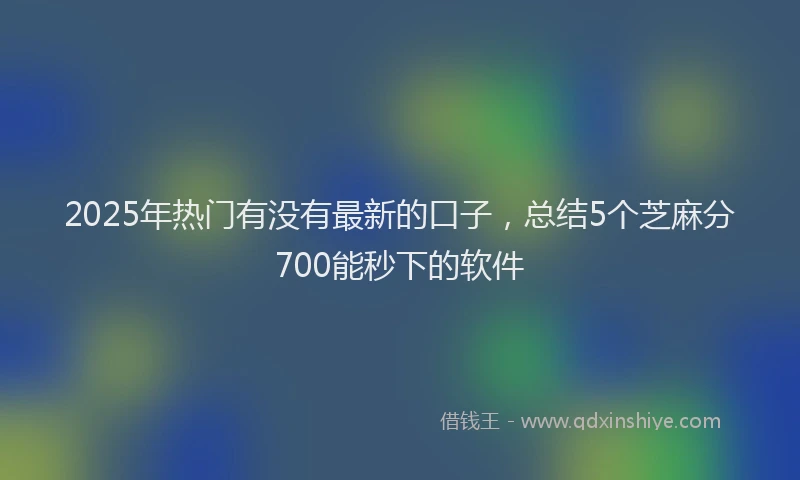 2025年热门有没有最新的口子，总结5个芝麻分700能秒下的软件