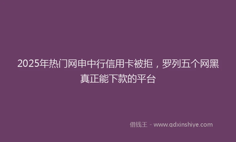 2025年热门网申中行信用卡被拒，罗列五个网黑真正能下款的平台