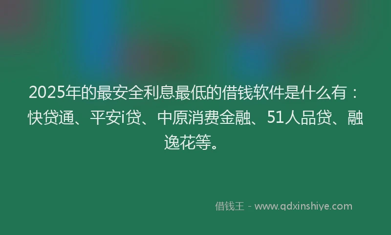 2025年的最安全利息最低的借钱软件是什么有：快贷通、平安i贷、中原消费金融、51人品贷、融逸花等。