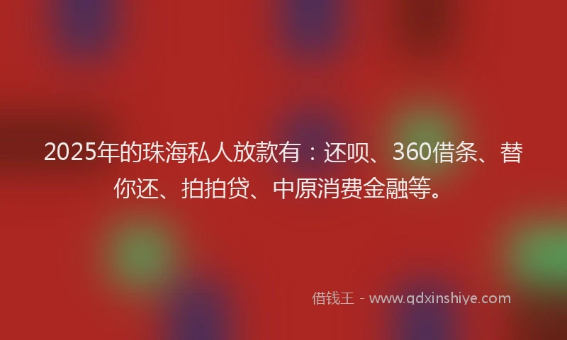 2025年的珠海私人放款有：还呗、360借条、替你还、拍拍贷、中原消费金融等。