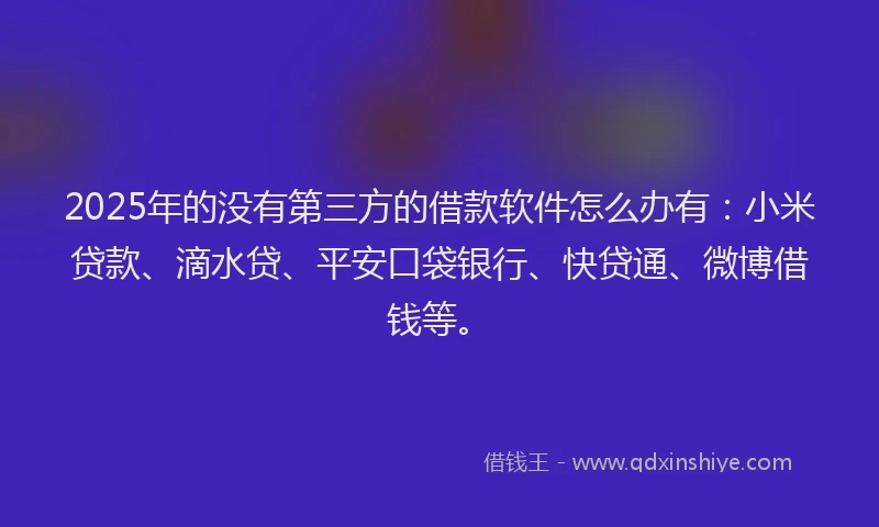 2025年的没有第三方的借款软件怎么办有：小米贷款、滴水贷、平安口袋银行、快贷通、微博借钱等。