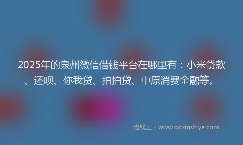 2025年的泉州微信借钱平台在哪里有：小米贷款、还呗、你我贷、拍拍贷、中原消费金融等。